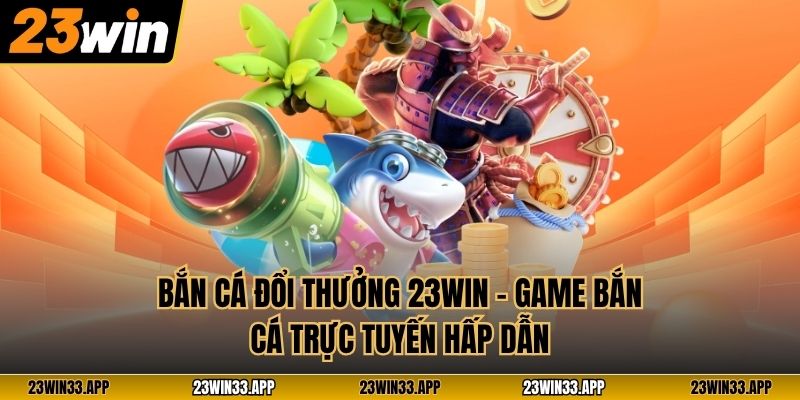 Bắn Cá Đổi Thưởng 23WIN – Game Bắn Cá Trực Tuyến Hấp Dẫn