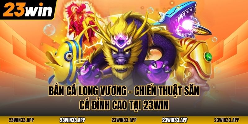 Bắn Cá Long Vương – Chiến Thuật Săn Cá Đỉnh Cao Tại 23WIN