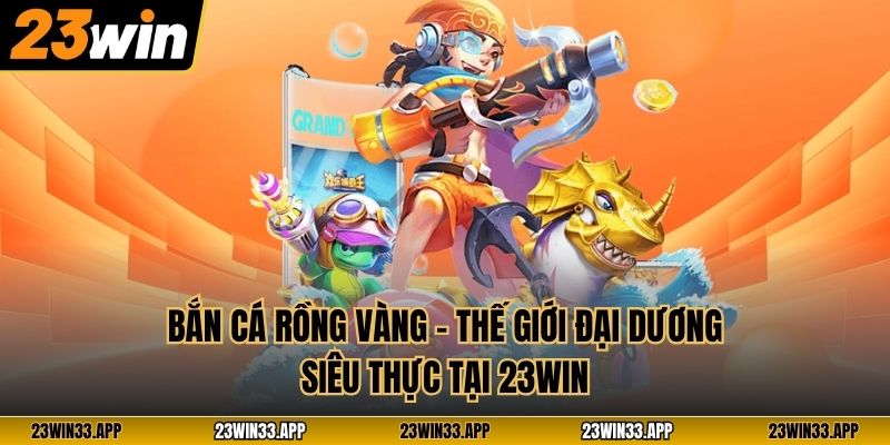 Bắn Cá Rồng Vàng – Thế Giới Đại Dương Siêu Thực Tại 23WIN