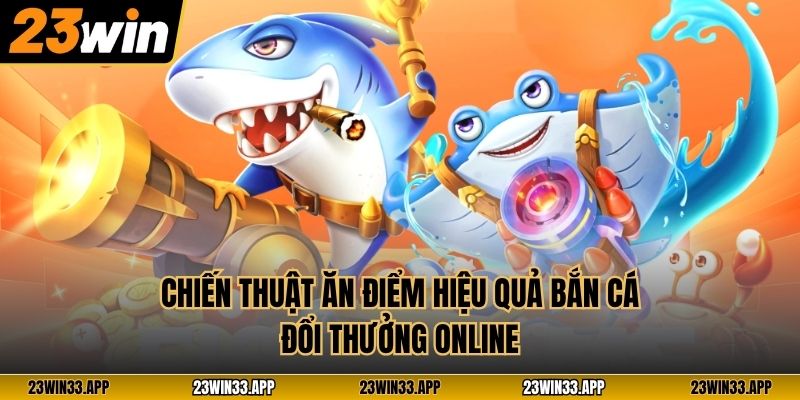 Chiến thuật ăn điểm hiệu quả Bắn Cá Đổi Thưởng online
