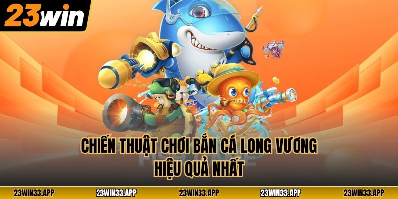 Chiến thuật chơi Bắn Cá Long Vương hiệu quả nhất