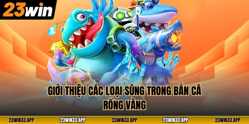 Giới thiệu các loại súng trong Bắn Cá Rồng Vàng